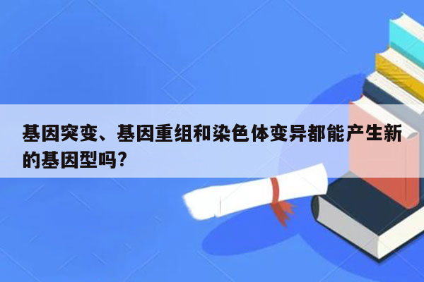 基因突变、基因重组和染色体变异都能产生新的基因型吗?