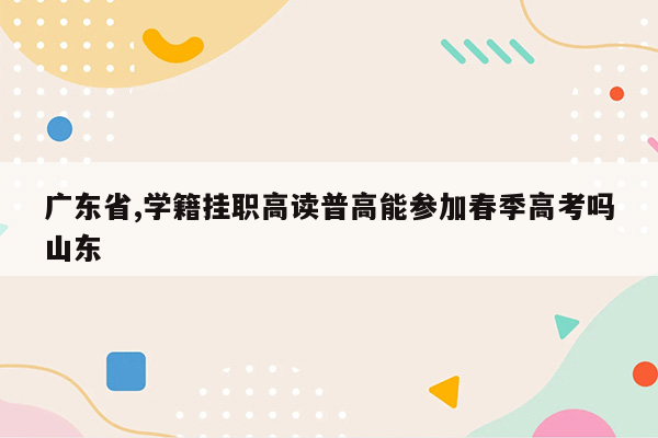 广东省,学籍挂职高读普高能参加春季高考吗山东