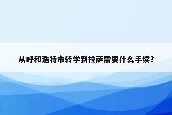 从呼和浩特市转学到拉萨需要什么手续?