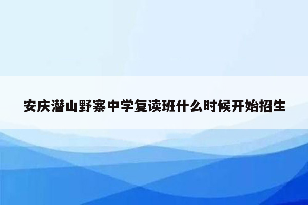 安庆潜山野寨中学复读班什么时候开始招生