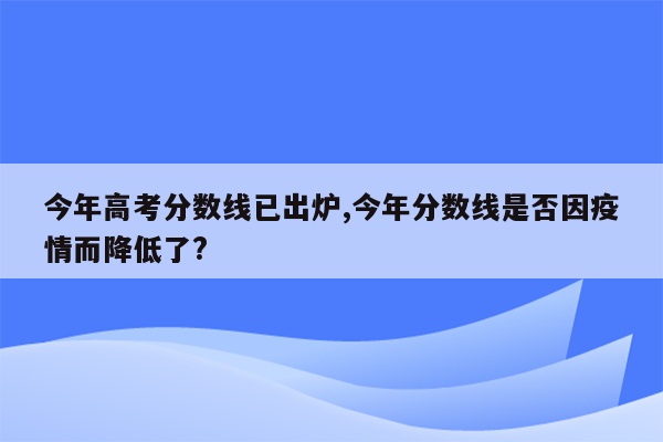 今年高考分数线已出炉,今年分数线是否因疫情而降低了?