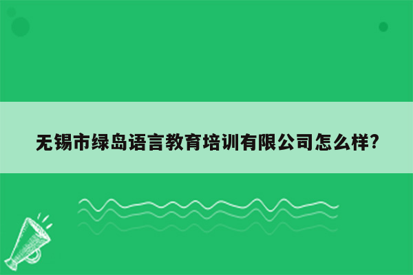 无锡市绿岛语言教育培训有限公司怎么样?