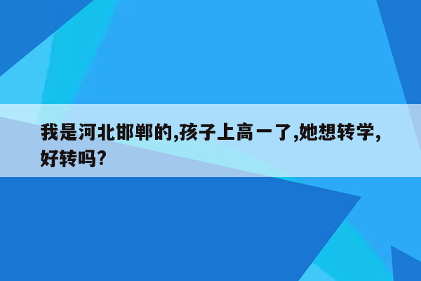 我是河北邯郸的,孩子上高一了,她想转学,好转吗?