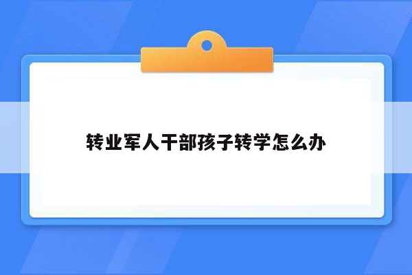 转业军人干部孩子转学怎么办