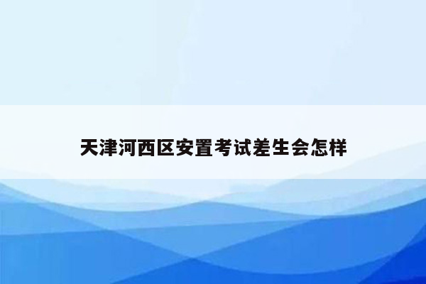 天津河西区安置考试差生会怎样