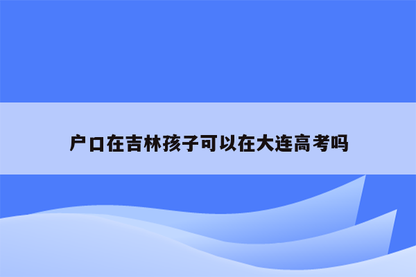 户口在吉林孩子可以在大连高考吗