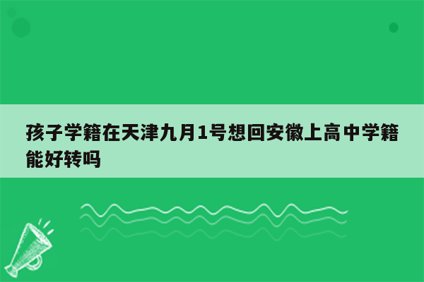 孩子学籍在天津九月1号想回安徽上高中学籍能好转吗