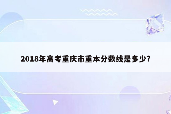 2018年高考重庆市重本分数线是多少?