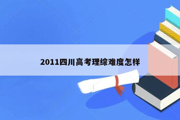 2011四川高考理综难度怎样