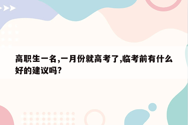 高职生一名,一月份就高考了,临考前有什么好的建议吗?