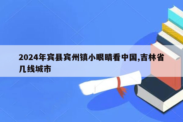 2024年宾县宾州镇小眼睛看中国,吉林省几线城市