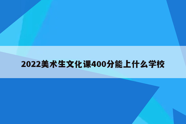 2022美术生文化课400分能上什么学校