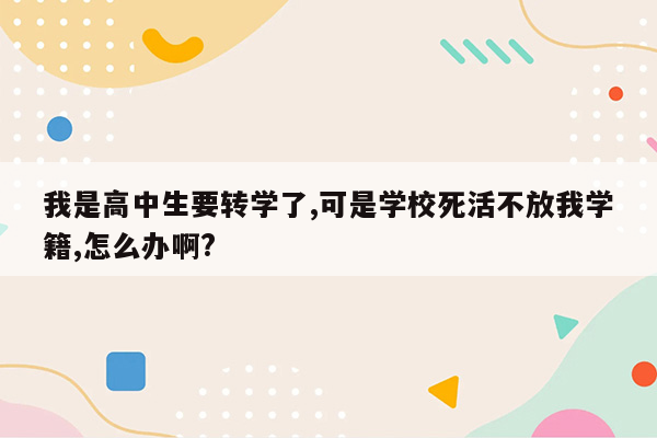 我是高中生要转学了,可是学校死活不放我学籍,怎么办啊?