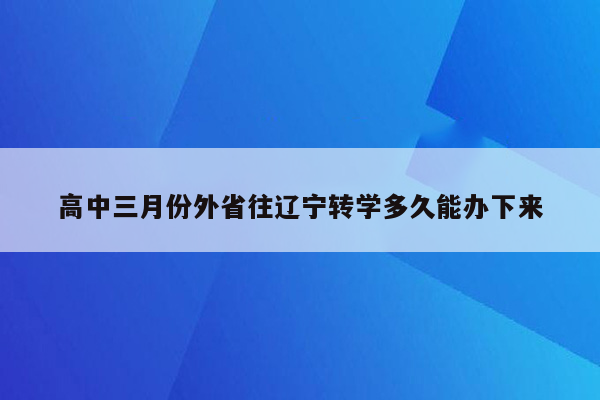 高中三月份外省往辽宁转学多久能办下来