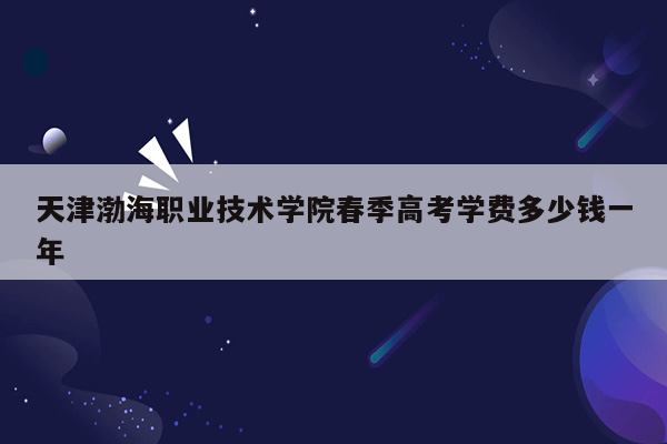 天津渤海职业技术学院春季高考学费多少钱一年