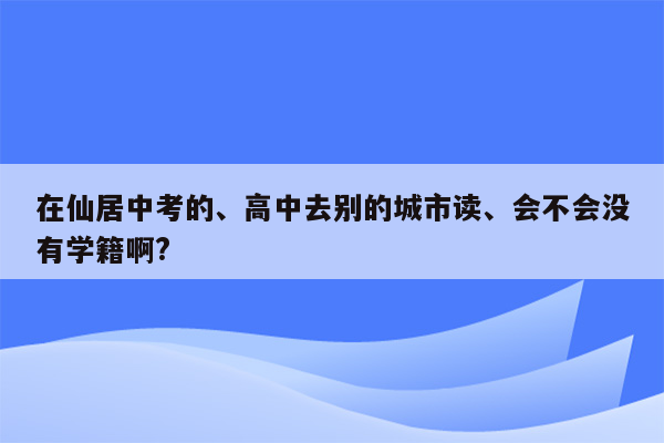 在仙居中考的、高中去别的城市读、会不会没有学籍啊?