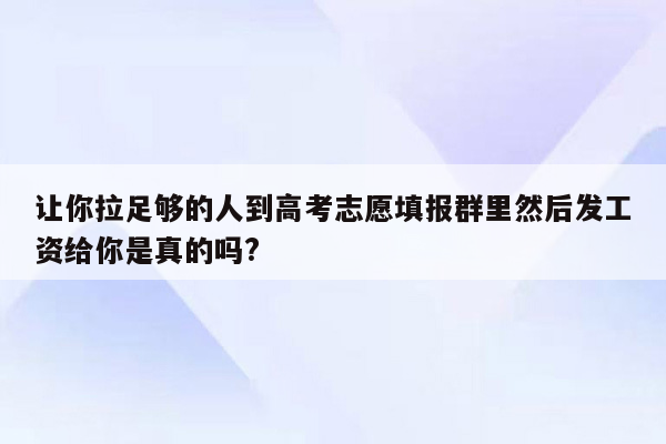 让你拉足够的人到高考志愿填报群里然后发工资给你是真的吗?