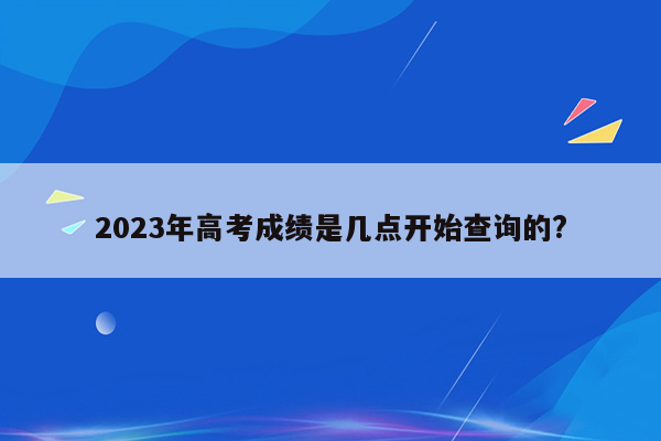 2023年高考成绩是几点开始查询的?