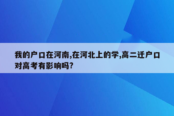 我的户口在河南,在河北上的学,高二迁户口对高考有影响吗?