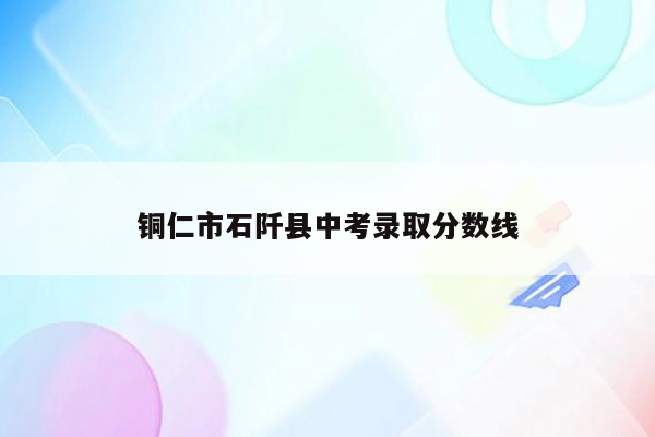 铜仁市石阡县中考录取分数线