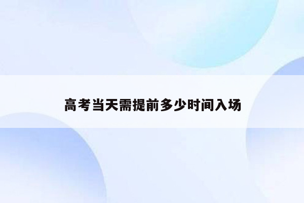 高考当天需提前多少时间入场