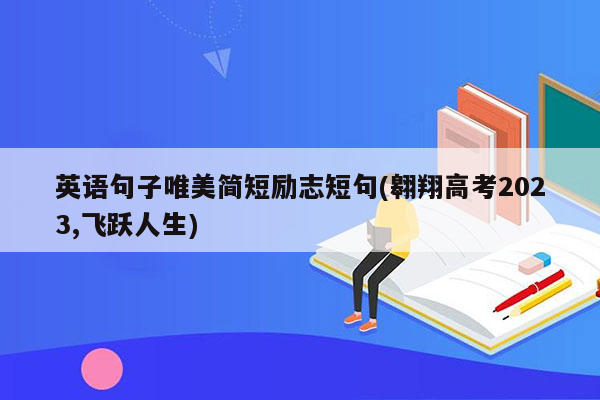 英语句子唯美简短励志短句(翱翔高考2023,飞跃人生)