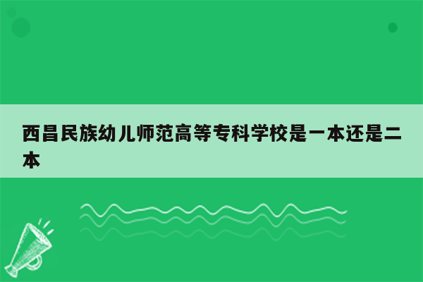 西昌民族幼儿师范高等专科学校是一本还是二本