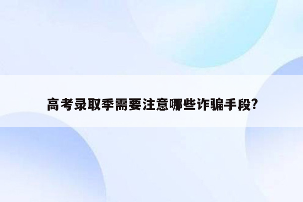 高考录取季需要注意哪些诈骗手段?