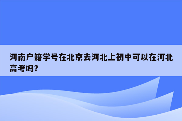 河南户籍学号在北京去河北上初中可以在河北高考吗?