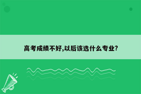 高考成绩不好,以后该选什么专业?