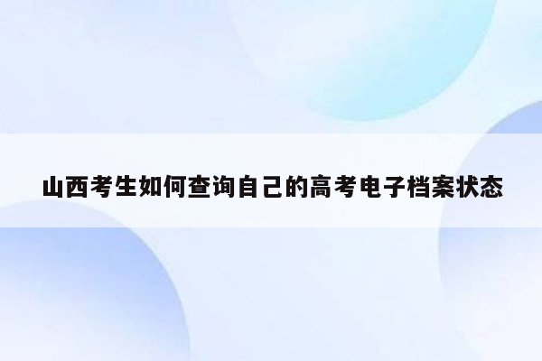 山西考生如何查询自己的高考电子档案状态