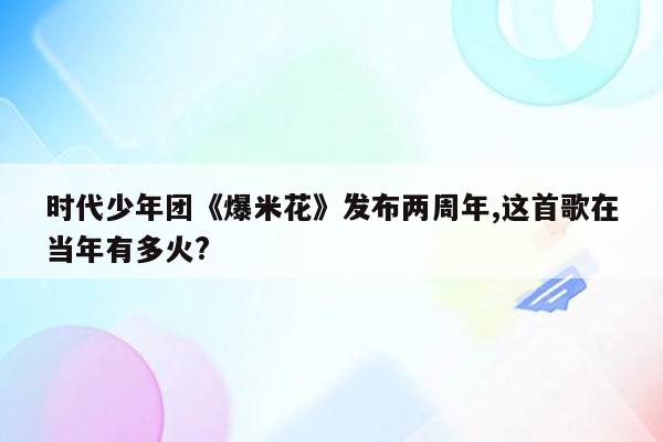 时代少年团《爆米花》发布两周年,这首歌在当年有多火?