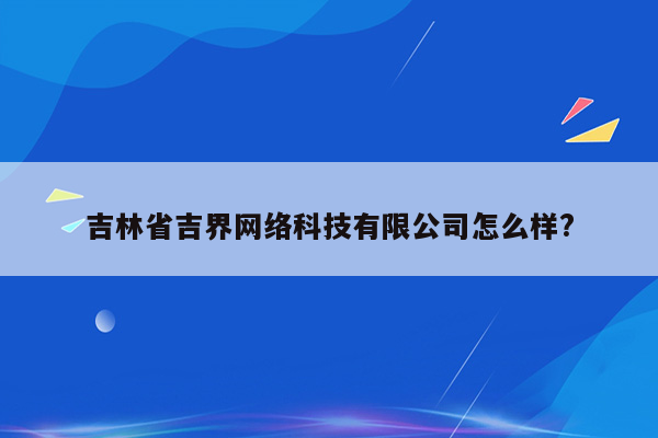 吉林省吉界网络科技有限公司怎么样?