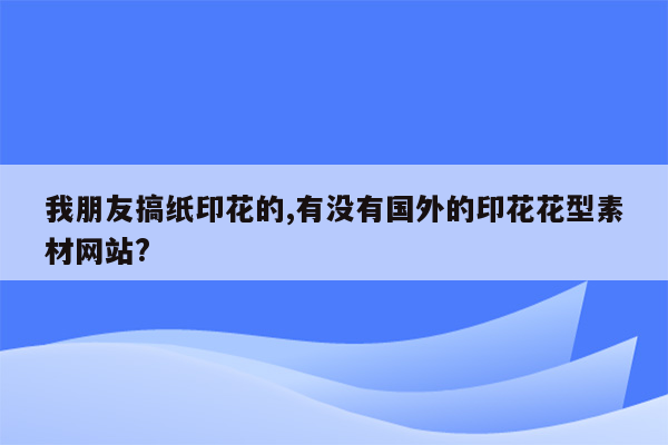 我朋友搞纸印花的,有没有国外的印花花型素材网站?