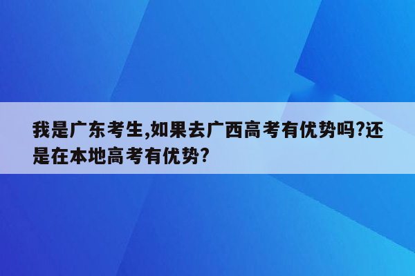 我是广东考生,如果去广西高考有优势吗?还是在本地高考有优势?