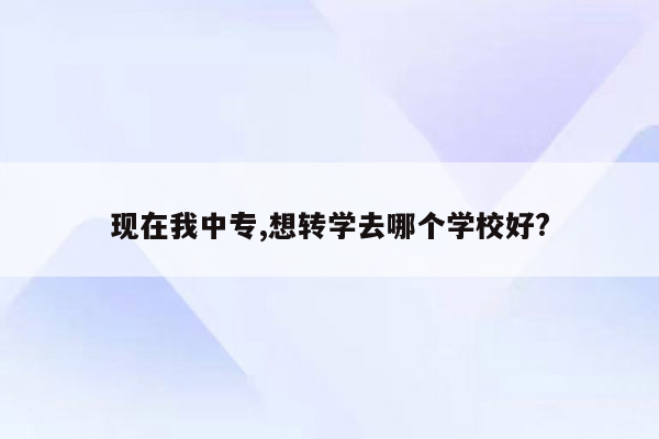 现在我中专,想转学去哪个学校好?