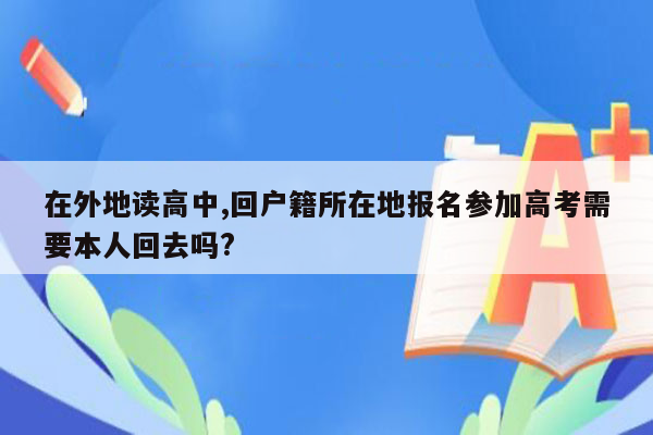 在外地读高中,回户籍所在地报名参加高考需要本人回去吗?