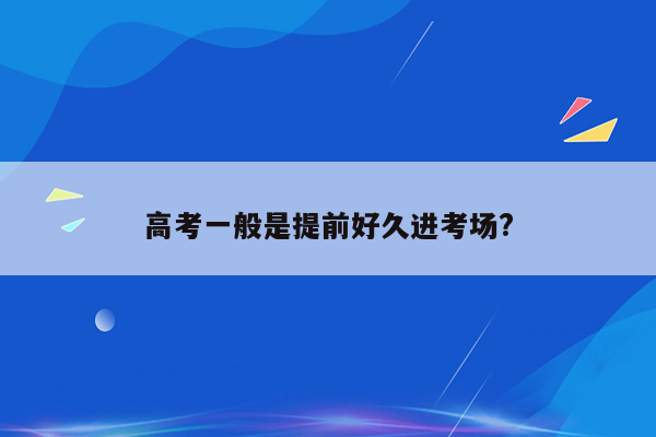 高考一般是提前好久进考场?