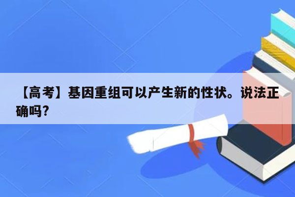 【高考】基因重组可以产生新的性状。说法正确吗?