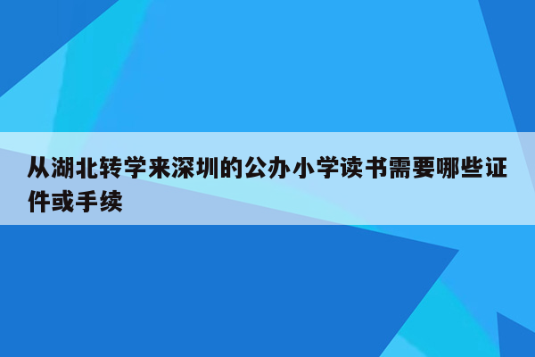 从湖北转学来深圳的公办小学读书需要哪些证件或手续