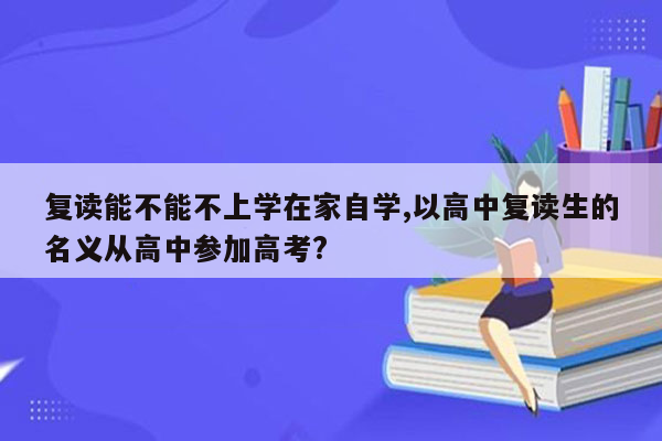 复读能不能不上学在家自学,以高中复读生的名义从高中参加高考?