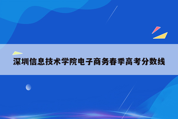 深圳信息技术学院电子商务春季高考分数线