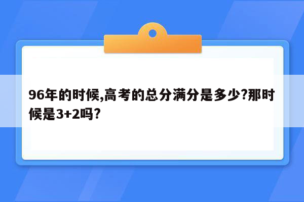 96年的时候,高考的总分满分是多少?那时候是3+2吗?