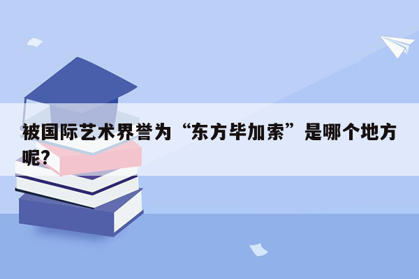 被国际艺术界誉为“东方毕加索”是哪个地方呢?