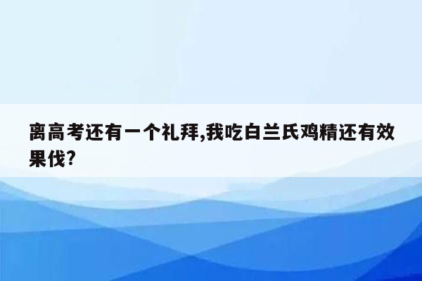 离高考还有一个礼拜,我吃白兰氏鸡精还有效果伐?