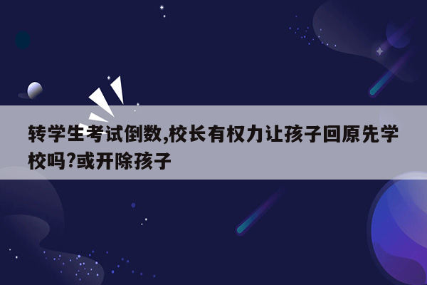 转学生考试倒数,校长有权力让孩子回原先学校吗?或开除孩子