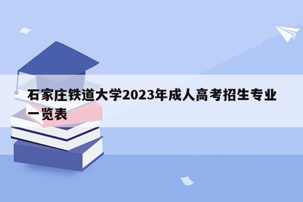 石家庄铁道大学2023年成人高考招生专业一览表