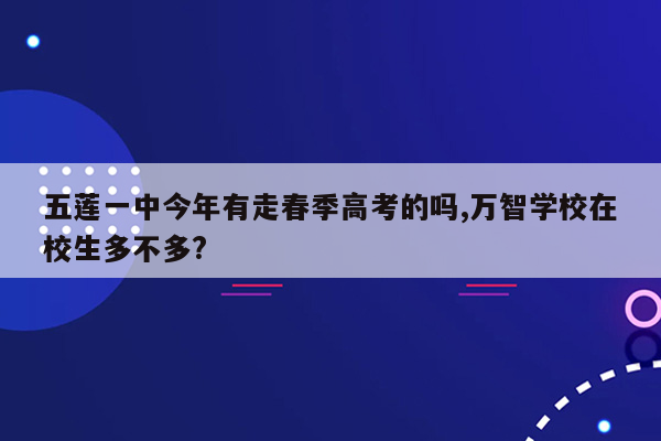 五莲一中今年有走春季高考的吗,万智学校在校生多不多?