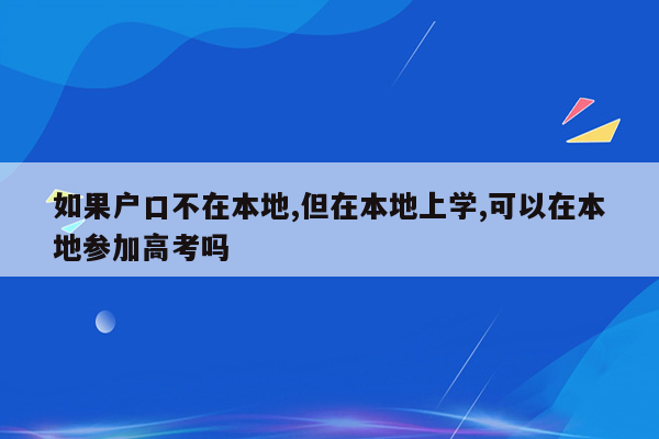 如果户口不在本地,但在本地上学,可以在本地参加高考吗