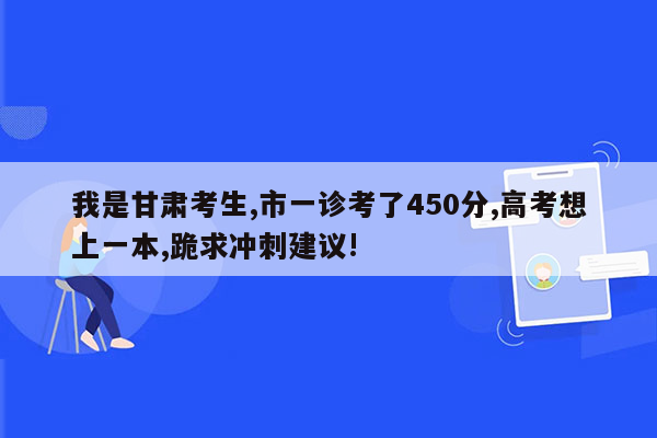 我是甘肃考生,市一诊考了450分,高考想上一本,跪求冲刺建议!